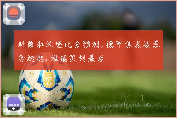 科隆和汉堡比分预测,德甲焦点战悬念迭起,谁能笑到最后