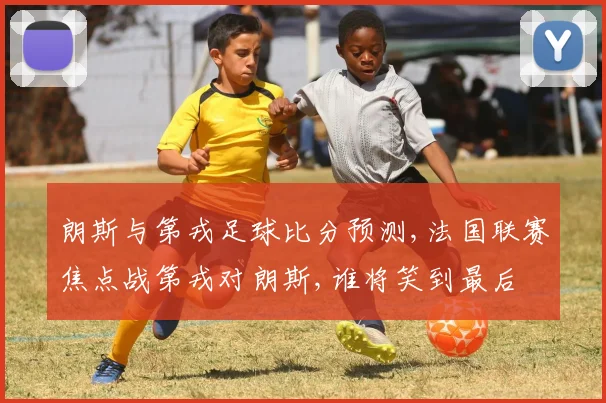 朗斯与第戎足球比分预测,法国联赛焦点战第戎对朗斯,谁将笑到最后