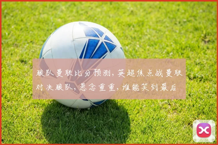 狼队曼联比分预测,英超焦点战曼联对决狼队,悬念重重,谁能笑到最后