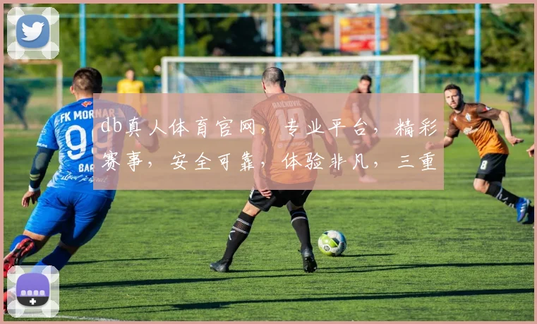 db真人体育官网，专业平台，精彩赛事，安全可靠，体验非凡，三重惊喜，不容错过