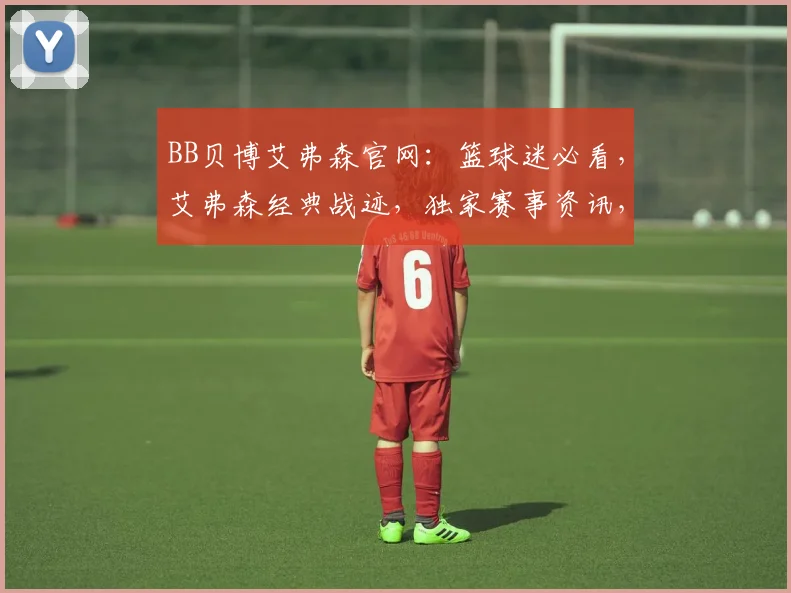 BB贝博艾弗森官网：篮球迷必看，艾弗森经典战迹，独家赛事资讯，尽在其中，三重惊喜等你来
