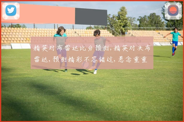 精英对布雷达比分预测,精英对决布雷达,预测精彩不容错过,悬念重重